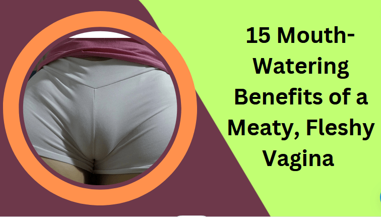 15 Mouth-Watering Benefits of a Fleshy Vagina